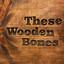 These Wooden Bones