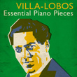 Villa-Lobos: Essential Piano Pieces