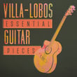 Villa-Lobos: Essential Guitar Pieces