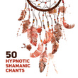 50 Hypnotic Shamanic Chants (Dream Shamanic Catcher, Native American Music, Meditation & Relaxation Music)