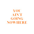 You Ain't Going Nowhere